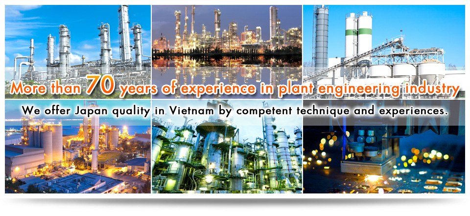 More than 70 years of experience in plant engineering industryWe offer Japan quality in Vietnam by competent technique and experiences.