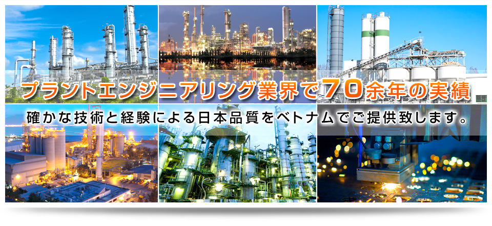 プラントエンジニアリング業界で70余年の実績確かな技術と経験による日本品質をベトナムでご提供致します。