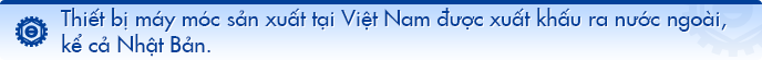 Thiết bị máy móc sản xuất tại Việt Nam được xuất khấu ra nước ngoài, kể cả Nhật Bản.