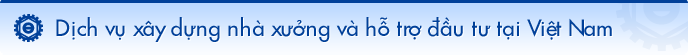 Dịch vụ xây dựng nhà xưởng và hỗ trợ đầu tư tại Việt Nam